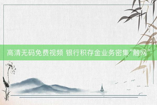 高清无码免费视频 银行积存金业务密集“触网”