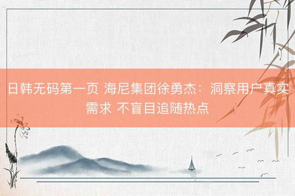 日韩无码第一页 海尼集团徐勇杰：洞察用户真实需求 不盲目追随热点