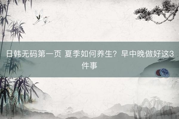 日韩无码第一页 夏季如何养生？早中晚做好这3件事