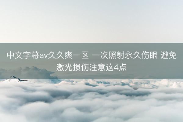 中文字幕av久久爽一区 一次照射永久伤眼 避免激光损伤注意这4点