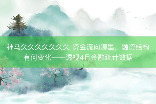 神马久久久久久久久 资金流向哪里，融资结构有何变化——透视4月金融统计数据