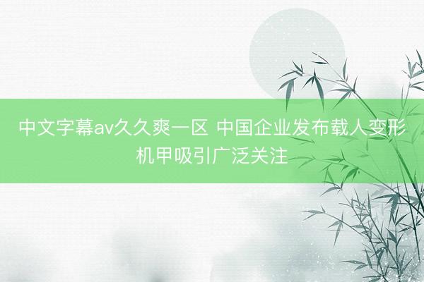 中文字幕av久久爽一区 中国企业发布载人变形机甲吸引广泛关注
