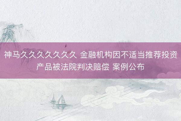 神马久久久久久久久 金融机构因不适当推荐投资产品被法院判决赔偿 案例公布
