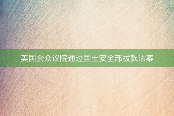 美国会众议院通过国土安全部拨款法案