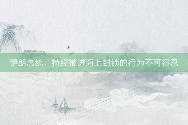 伊朗总统：持续推进海上封锁的行为不可容忍