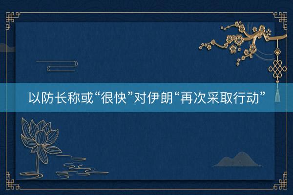 以防长称或“很快”对伊朗“再次采取行动”