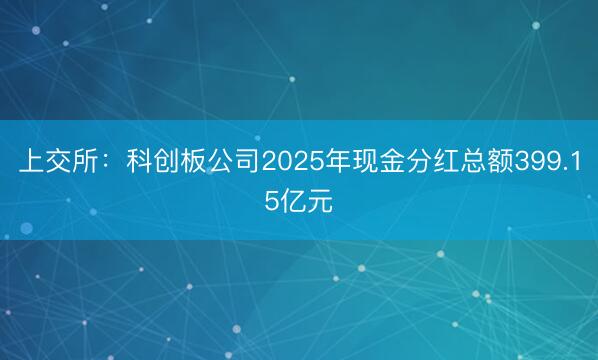 上交所：科创板公司2025年现金分红总额399.15亿元