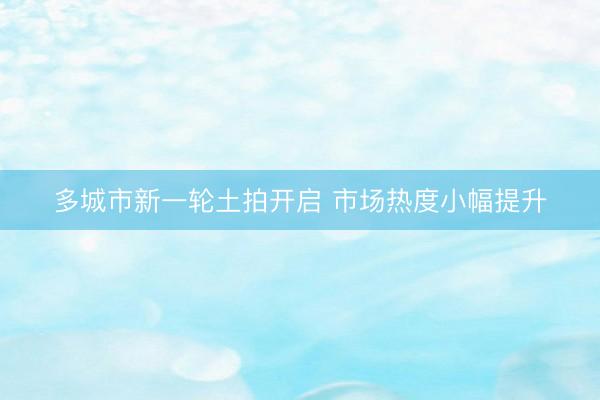 多城市新一轮土拍开启 市场热度小幅提升