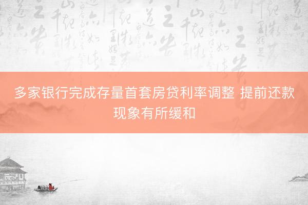 多家银行完成存量首套房贷利率调整 提前还款现象有所缓和