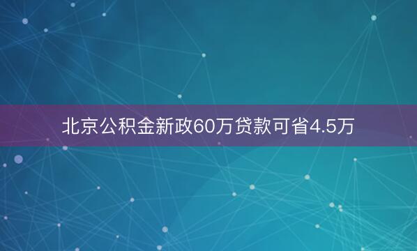 北京公积金新政60万贷款可省4.5万