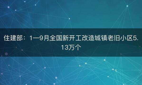 住建部：1—9月全国新开工改造城镇老旧小区5.13万个