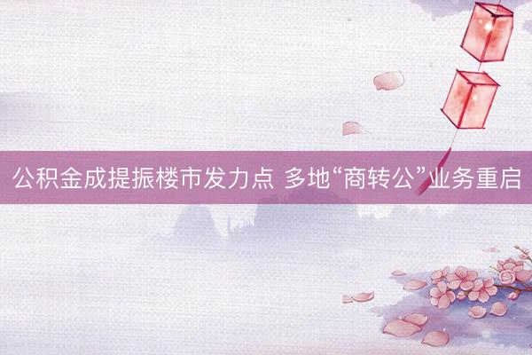 公积金成提振楼市发力点 多地“商转公”业务重启