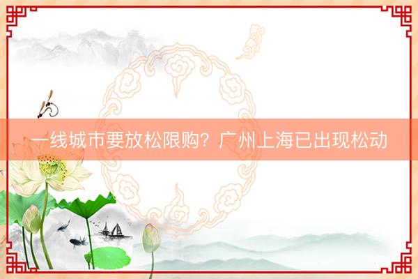 一线城市要放松限购？广州上海已出现松动