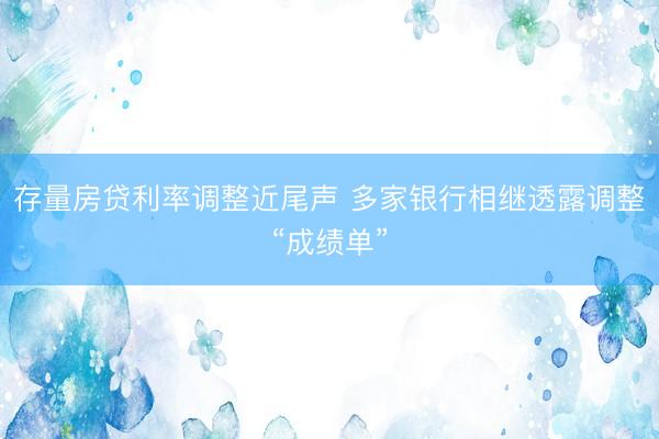 存量房贷利率调整近尾声 多家银行相继透露调整“成绩单”