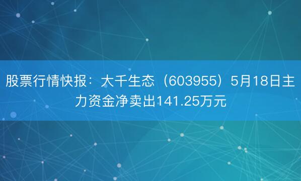 股票行情快报：大千生态（603955）5月18日主力资金净卖出141.25万元