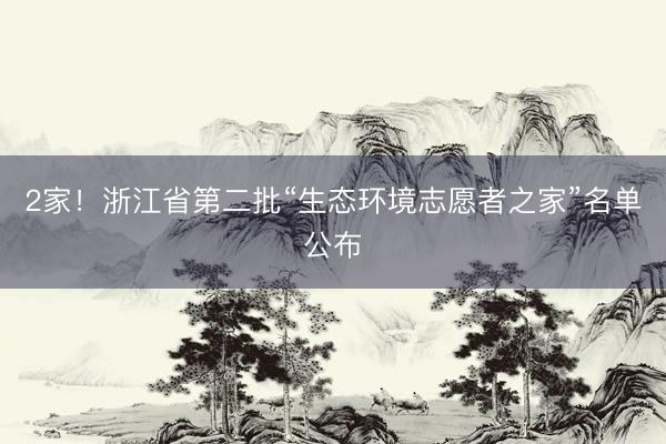 2家！浙江省第二批“生态环境志愿者之家”名单公布