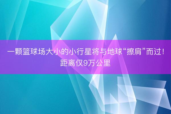 一颗篮球场大小的小行星将与地球“擦肩”而过！距离仅9万公里