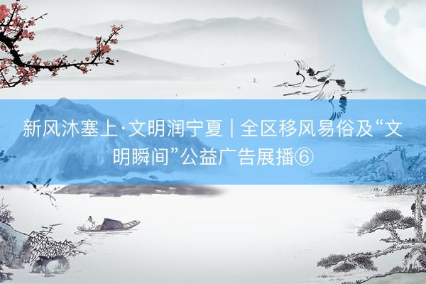 新风沐塞上·文明润宁夏 | 全区移风易俗及“文明瞬间”公益广告展播⑥