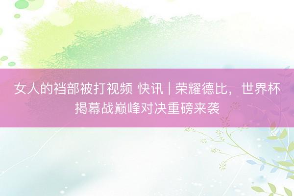 女人的裆部被打视频 快讯 | 荣耀德比，世界杯揭幕战巅峰对决重磅来袭