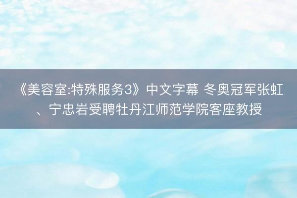 《美容室:特殊服务3》中文字幕 冬奥冠军张虹、宁忠岩受聘牡丹江师范学院客座教授