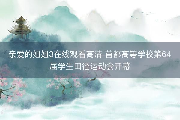 亲爱的姐姐3在线观看高清 首都高等学校第64届学生田径运动会开幕