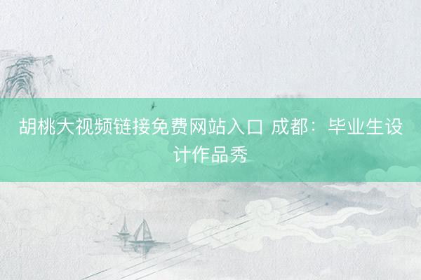 胡桃大视频链接免费网站入口 成都：毕业生设计作品秀