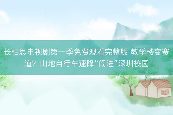 长相思电视剧第一季免费观看完整版 教学楼变赛道？山地自行车速降“闯进”深圳校园