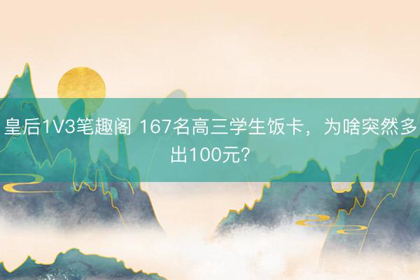 皇后1V3笔趣阁 167名高三学生饭卡，为啥突然多出100元？