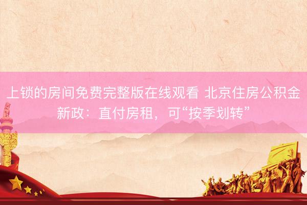上锁的房间免费完整版在线观看 北京住房公积金新政：直付房租，可“按季划转”