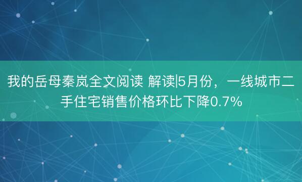 我的岳母秦岚全文阅读 解读|5月份，一线城市二手住宅销售价格环比下降0.7%