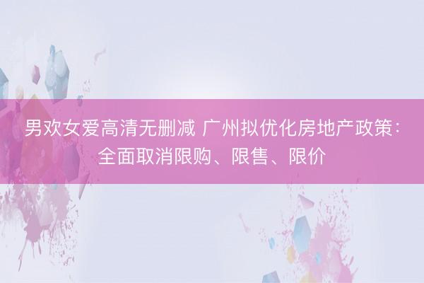 男欢女爱高清无删减 广州拟优化房地产政策：全面取消限购、限售、限价