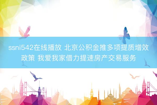 ssni542在线播放 北京公积金推多项提质增效政策 我爱我家借力提速房产交易服务