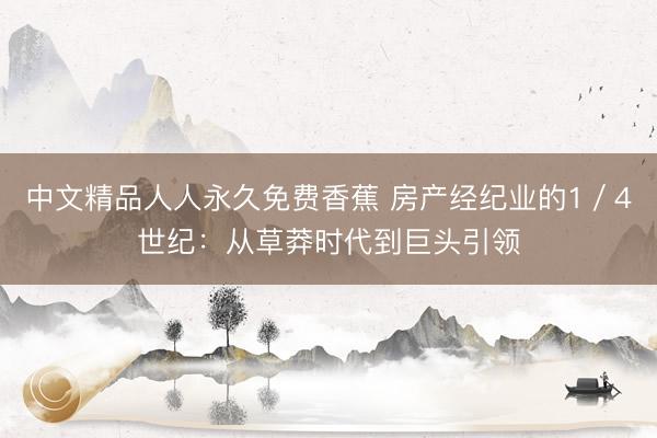 中文精品人人永久免费香蕉 房产经纪业的1／4世纪：从草莽时代到巨头引领