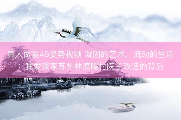 真人做爰48姿势视频 凝固的艺术，流动的生活：我爱我家苏州林渡暖村院子改造的背后
