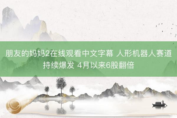 朋友的妈妈2在线观看中文字幕 人形机器人赛道持续爆发 4月以来6股翻倍
