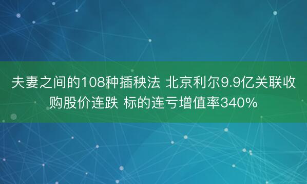 夫妻之间的108种插秧法 北京利尔9.9亿关联收购股价连跌 标的连亏增值率340%