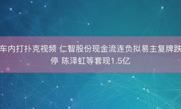 车内打扑克视频 仁智股份现金流连负拟易主复牌跌停 陈泽虹等套现1.5亿
