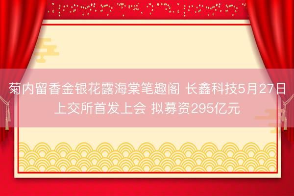 菊内留香金银花露海棠笔趣阁 长鑫科技5月27日上交所首发上会 拟募资295亿元