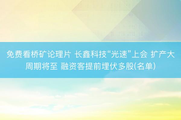 免费看桥矿论理片 长鑫科技“光速”上会 扩产大周期将至 融资客提前埋伏多股(名单)