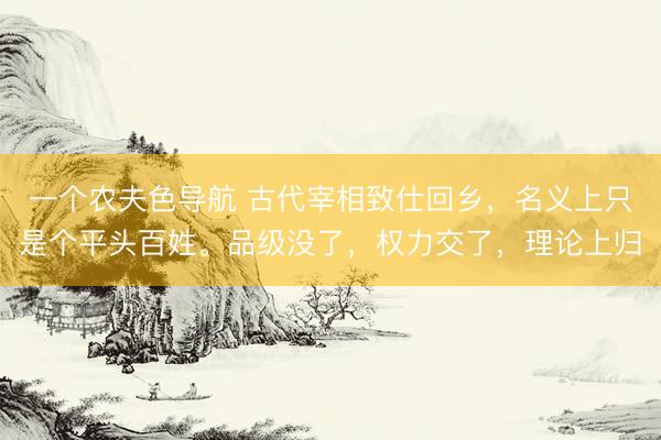 一个农夫色导航 古代宰相致仕回乡，名义上只是个平头百姓。品级没了，权力交了，理论上归