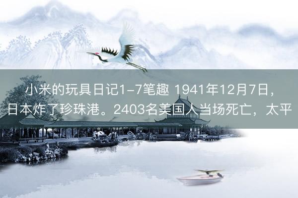 小米的玩具日记1-7笔趣 1941年12月7日，日本炸了珍珠港。2403名美国人当场死亡，太平