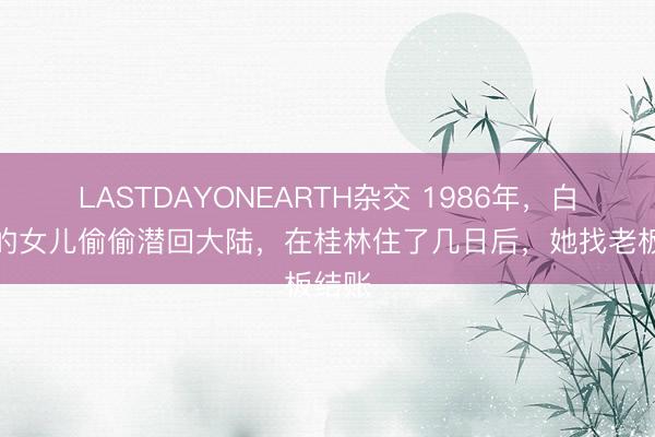 LASTDAYONEARTH杂交 1986年，白崇禧的女儿偷偷潜回大陆，在桂林住了几日后，她找老板结账