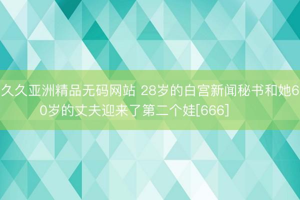 久久亚洲精品无码网站 28岁的白宫新闻秘书和她60岁的丈夫迎来了第二个娃[666] ​​​