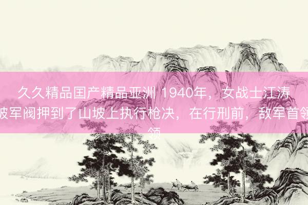 久久精品囯产精品亚洲 1940年，女战士江涛被军阀押到了山坡上执行枪决，在行刑前，敌军首领