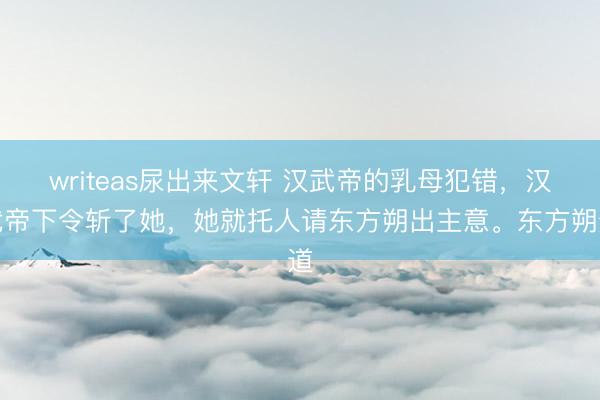 writeas尿出来文轩 汉武帝的乳母犯错，汉武帝下令斩了她，她就托人请东方朔出主意。东方朔道
