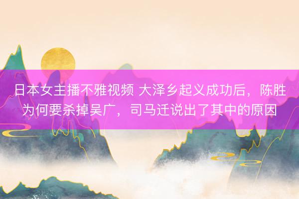 日本女主播不雅视频 大泽乡起义成功后，陈胜为何要杀掉吴广，司马迁说出了其中的原因