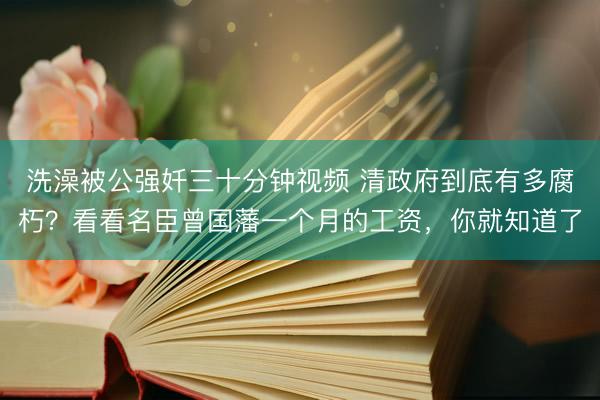 洗澡被公强奷三十分钟视频 清政府到底有多腐朽？看看名臣曾国藩一个月的工资，你就知道了