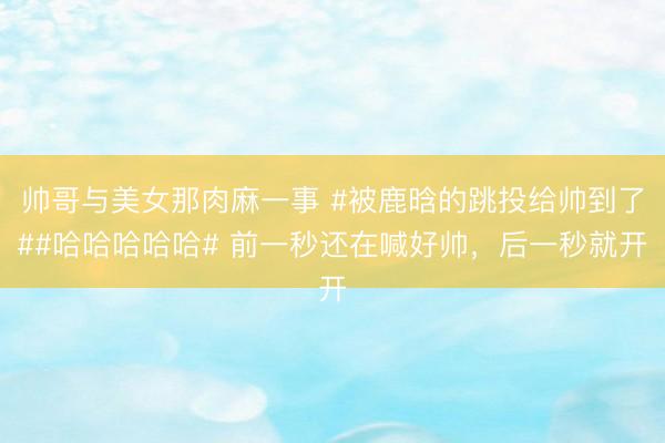 帅哥与美女那肉麻一事 #被鹿晗的跳投给帅到了##哈哈哈哈哈# 前一秒还在喊好帅，后一秒就开