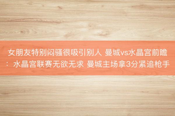 女朋友特别闷骚很吸引别人 曼城vs水晶宫前瞻：水晶宫联赛无欲无求 曼城主场拿3分紧追枪手