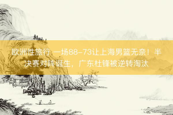 欧洲性旅行 一场88-73让上海男篮无奈！半决赛对阵诞生，广东杜锋被逆转淘汰
